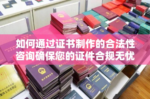 宿迁如何通过证书制作的合法性咨询确保您的证件合规无忧