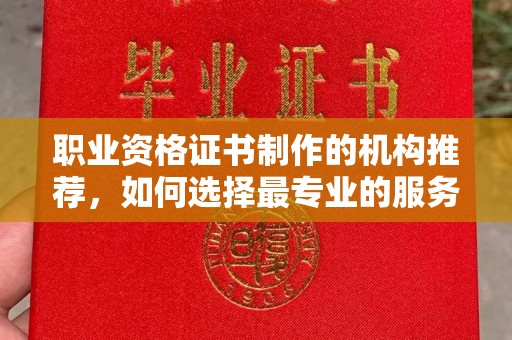 宿迁职业资格证书制作的机构推荐，如何选择最专业的服务？