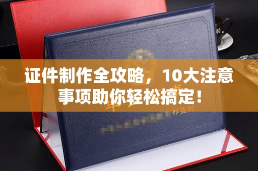 宿迁证件制作全攻略，10大注意事项助你轻松搞定！