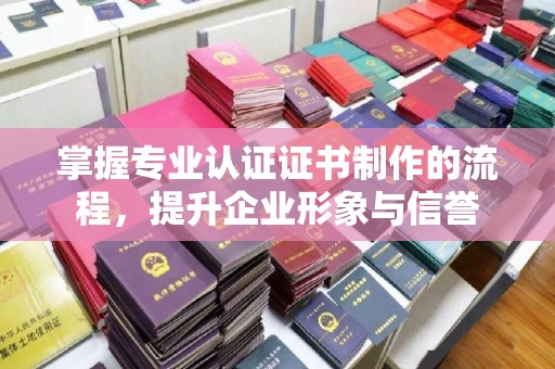 宿迁掌握专业认证证书制作的流程，提升企业形象与信誉