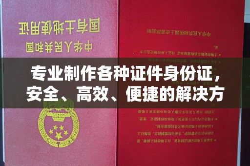 宿迁专业制作各种证件身份证，安全、高效、便捷的解决方案
