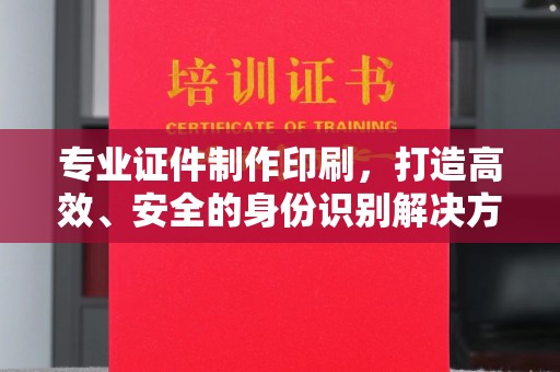 宿迁专业证件制作印刷，打造高效、安全的身份识别解决方案