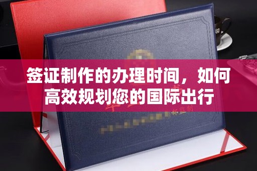 宿迁签证制作的办理时间，如何高效规划您的国际出行