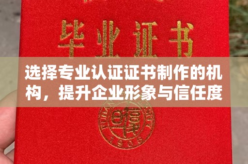 宿迁选择专业认证证书制作的机构，提升企业形象与信任度