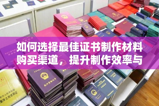 宿迁如何选择最佳证书制作材料购买渠道，提升制作效率与质量