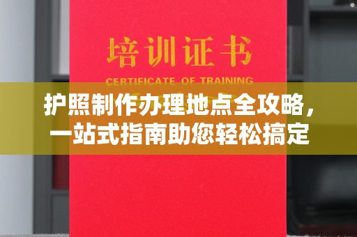 宿迁护照制作办理地点全攻略，一站式指南助您轻松搞定