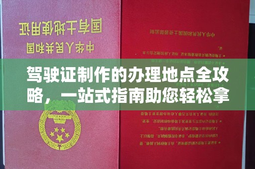 宿迁驾驶证制作的办理地点全攻略，一站式指南助您轻松拿证