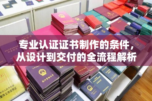 宿迁专业认证证书制作的条件，从设计到交付的全流程解析
